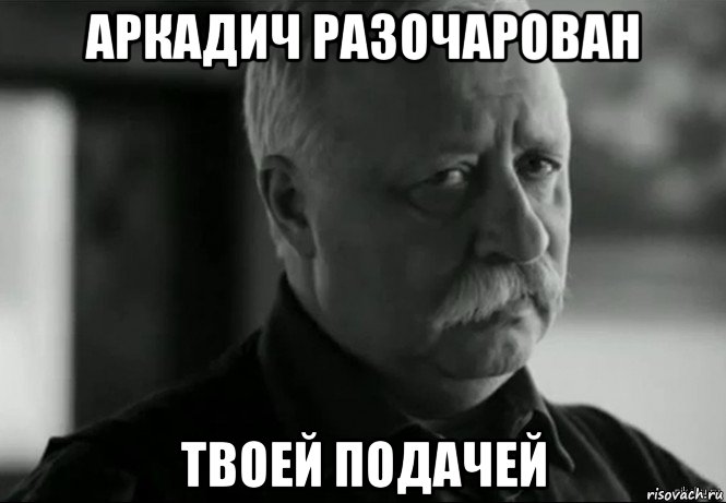 аркадич разочарован твоей подачей, Мем Не расстраивай Леонида Аркадьевича