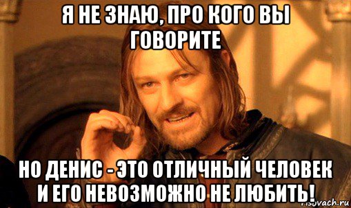 я не знаю, про кого вы говорите но денис - это отличный человек и его невозможно не любить!, Мем Нельзя просто так взять и (Боромир мем)