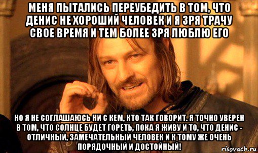 меня пытались переубедить в том, что денис не хороший человек и я зря трачу свое время и тем более зря люблю его но я не соглашаюсь ни с кем, кто так говорит. я точно уверен в том, что солнце будет гореть, пока я живу и то, что денис - отличный, замечательный человек и к тому же очень порядочный и достойный!, Мем Нельзя просто так взять и (Боромир мем)