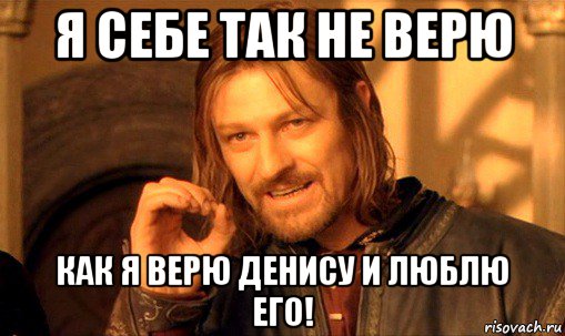 я себе так не верю как я верю денису и люблю его!, Мем Нельзя просто так взять и (Боромир мем)