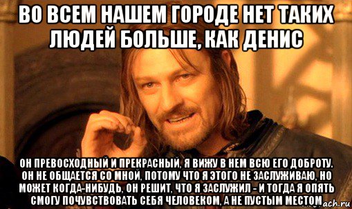 во всем нашем городе нет таких людей больше, как денис он превосходный и прекрасный, я вижу в нем всю его доброту. он не общается со мной, потому что я этого не заслуживаю, но может когда-нибудь, он решит, что я заслужил - и тогда я опять смогу почувствовать себя человеком, а не пустым местом, Мем Нельзя просто так взять и (Боромир мем)