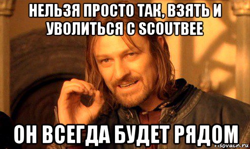 нельзя просто так, взять и уволиться с scoutbee он всегда будет рядом, Мем Нельзя просто так взять и (Боромир мем)