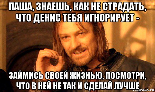 паша, знаешь, как не страдать, что денис тебя игнорирует - займись своей жизнью, посмотри, что в ней не так и сделай лучше, Мем Нельзя просто так взять и (Боромир мем)