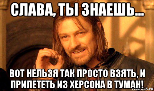 слава, ты знаешь... вот нельзя так просто взять, и прилететь из херсона в туман!, Мем Нельзя просто так взять и (Боромир мем)