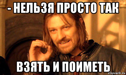 - нельзя просто так взять и поиметь, Мем Нельзя просто так взять и (Боромир мем)