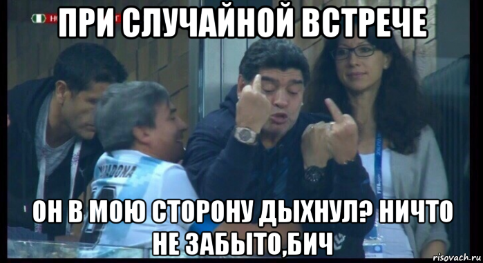 при случайной встрече он в мою сторону дыхнул? ничто не забыто,бич