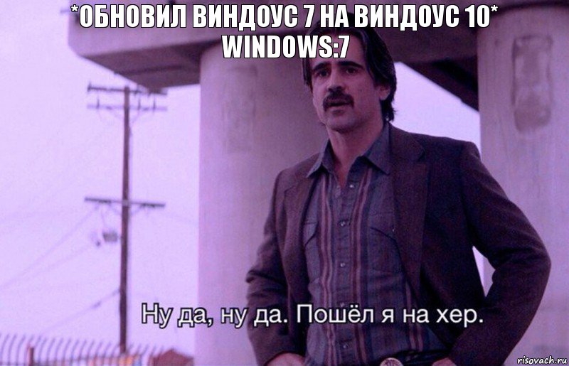 *Обновил виндоус 7 на виндоус 10*
Windows:7, Комикс    Ну да ну да Пошел я на хер