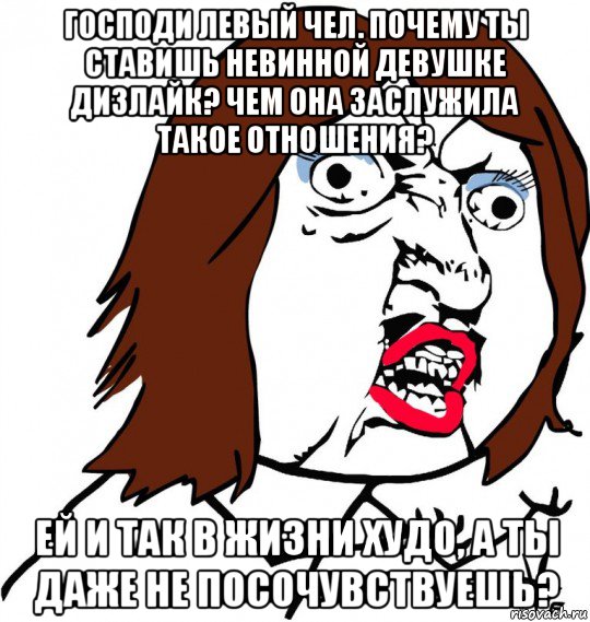 господи левый чел. почему ты ставишь невинной девушке дизлайк? чем она заслужила такое отношения? ей и так в жизни худо, а ты даже не посочувствуешь?, Мем Ну почему (девушка)