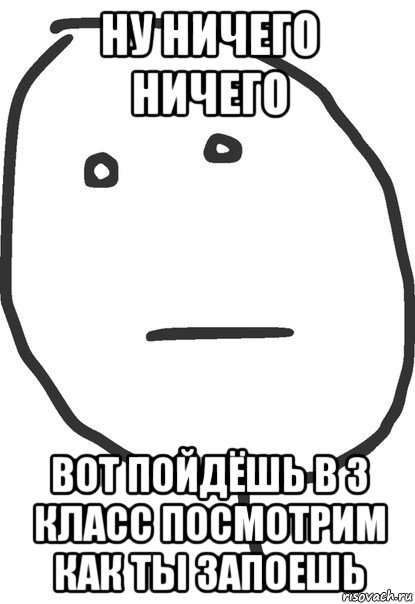 ну ничего ничего вот пойдёшь в 3 класс посмотрим как ты запоешь, Мем покер фейс