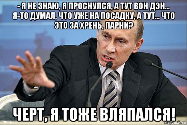 - я не знаю, я проснулся, а тут вон дэн… я-то думал, что уже на посадку, а тут… что это за хрень, парни? черт, я тоже вляпался!, Мем Путин