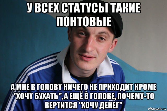 Хочу кроме. У всех статусы такие красивые понтовые. Мне ничего в голову не приходит. Ничего не приходит в голову. Да у вас в голове ничего нет.