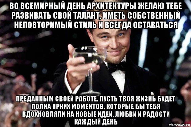 во всемирный день архитектуры желаю тебе развивать свой талант, иметь собственный неповторимый стиль и всегда оставаться преданным своей работе. пусть твоя жизнь будет полна ярких моментов, которые бы тебя вдохновляли на новые идеи. любви и радости каждый день, Мем Великий Гэтсби (бокал за тех)