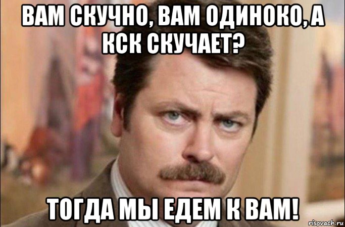 вам скучно, вам одиноко, а кск скучает? тогда мы едем к вам!, Мем  Я человек простой