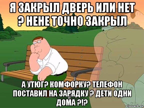 я закрыл дверь или нет ? нене точно закрыл а утюг? комфорку? телефон поставил на зарядку ? дети одни дома ?!?, Мем Задумчивый Гриффин