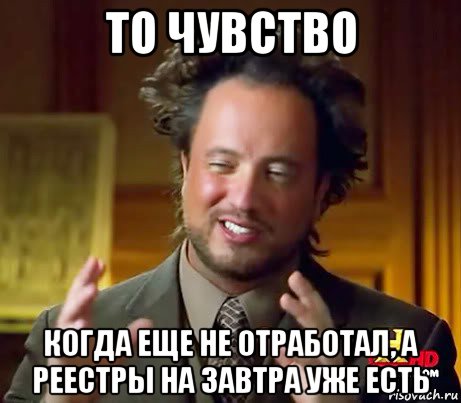 то чувство когда еще не отработал, а реестры на завтра уже есть