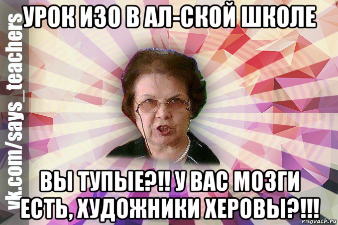 урок изо в ал-ской школе вы тупые?!! у вас мозги есть, художники херовы?!!!, Мем  Злая Училка