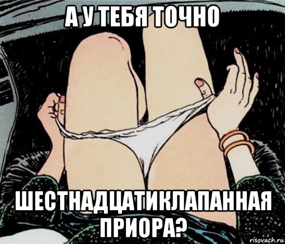 а у тебя точно шестнадцатиклапанная приора?, Мем А ты точно