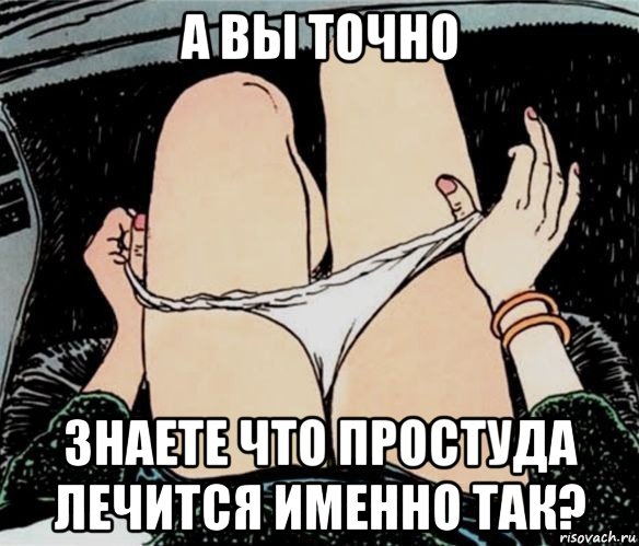 а вы точно знаете что простуда лечится именно так?, Мем А ты точно