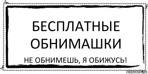 Бесплатные обнимашки Не обнимешь, я обижусь!