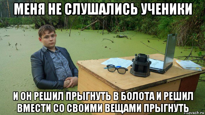 меня не слушались ученики и он решил прыгнуть в болота и решил вмести со своими вещами прыгнуть, Мем  Парень сидит в болоте