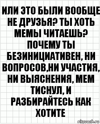 или это были вообще не друзья? ты хоть мемы читаешь? почему ты безинициативен, ни вопросов,ни участия, ни выяснения, мем тиснул, и разбирайтесь как хотите, Комикс  бумага