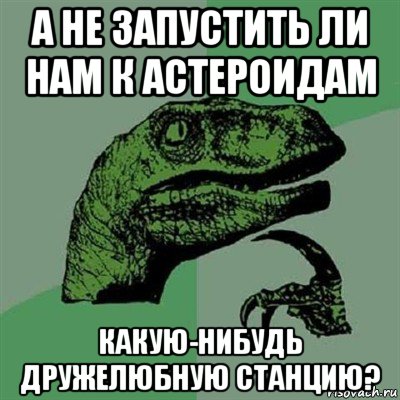 а не запустить ли нам к астероидам какую-нибудь дружелюбную станцию?, Мем Филосораптор