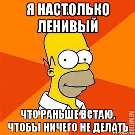 Давно ничего. Я настолько ленивый что встаю пораньше чтобы ничего не делать. Я настолько ленивый что. Я настолько. Сергей был настолько ленив.