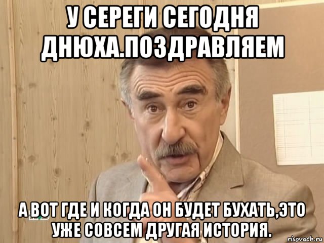 у сереги сегодня днюха.поздравляем а вот где и когда он будет бухать,это уже совсем другая история., Мем Каневский (Но это уже совсем другая история)