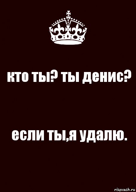 кто ты? ты денис? если ты,я удалю.