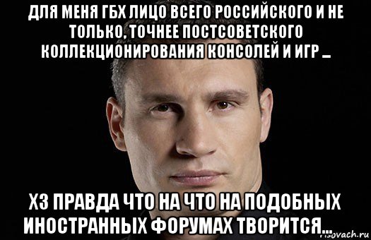 для меня гбх лицо всего российского и не только, точнее постсоветского коллекционирования консолей и игр ... хз правда что на что на подобных иностранных форумах творится... ☝, Мем Кличко