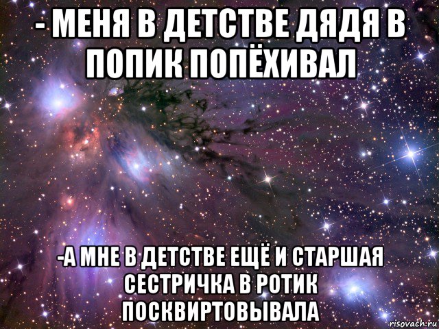 - меня в детстве дядя в попик попёхивал -а мне в детстве ещё и старшая сестричка в ротик посквиртовывала, Мем Космос