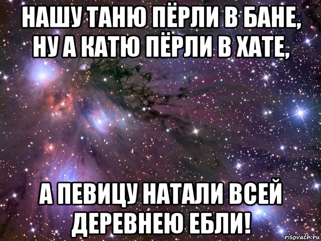 нашу таню пёрли в бане, ну а катю пёрли в хате, а певицу натали всей деревнею ебли!, Мем Космос