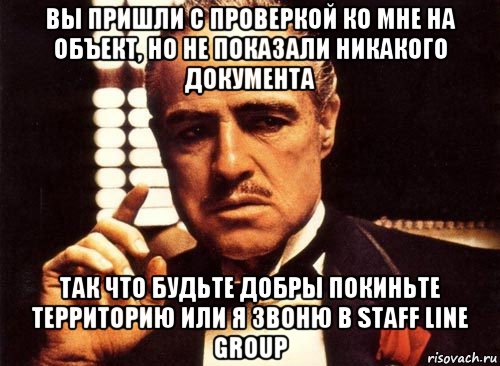 вы пришли с проверкой ко мне на объект, но не показали никакого документа так что будьте добры покиньте территорию или я звоню в staff line group, Мем крестный отец