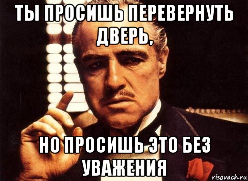 ты просишь перевернуть дверь, но просишь это без уважения, Мем крестный отец