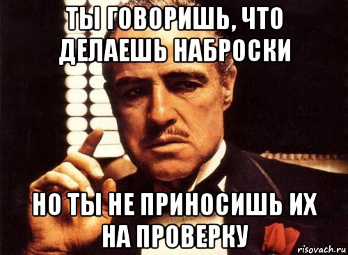 ты говоришь, что делаешь наброски но ты не приносишь их на проверку, Мем крестный отец