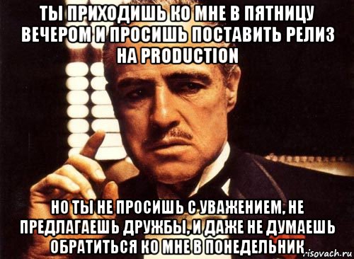 ты приходишь ко мне в пятницу вечером и просишь поставить релиз на production но ты не просишь с уважением, не предлагаешь дружбы, и даже не думаешь обратиться ко мне в понедельник, Мем крестный отец