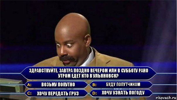 Здравствуйте. Завтра поздно вечером или В Субботу Рано Утром едет кто в Ульяновск? Возьму попутно Буду попутчиком Хочу передать груз Хочу узнать погоду, Комикс      Кто хочет стать миллионером