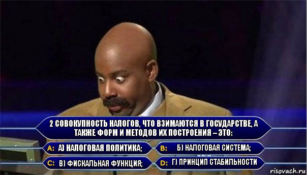 2 Совокупность налогов, что взимаются в государстве, а также форм и методов их построения – это: А) налоговая политика; Б) налоговая система; В) фискальная функция; Г) принцип стабильности, Комикс      Кто хочет стать миллионером