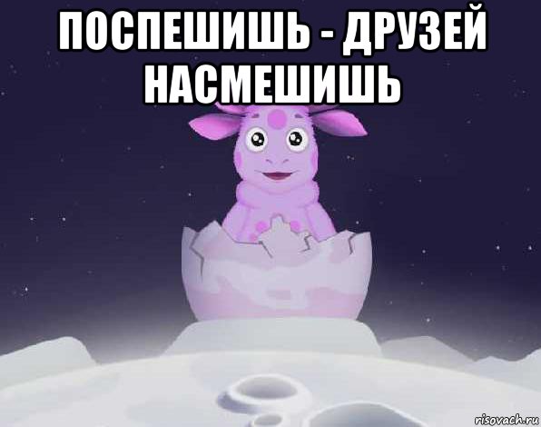 поспешишь - друзей насмешишь 