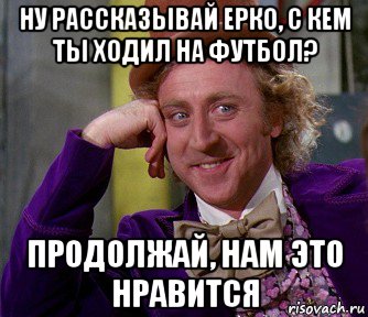 ну рассказывай ерко, с кем ты ходил на футбол? продолжай, нам это нравится, Мем мое лицо