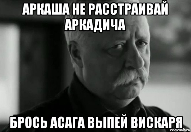 аркаша не расстраивай аркадича брось асага выпей вискаря, Мем Не расстраивай Леонида Аркадьевича