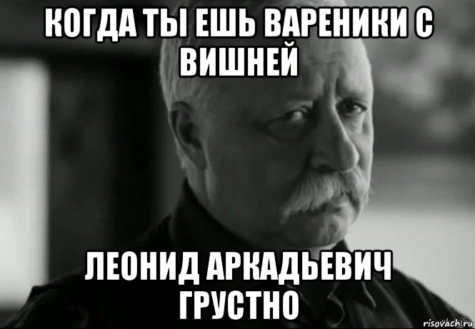 когда ты ешь вареники с вишней леонид аркадьевич грустно, Мем Не расстраивай Леонида Аркадьевича