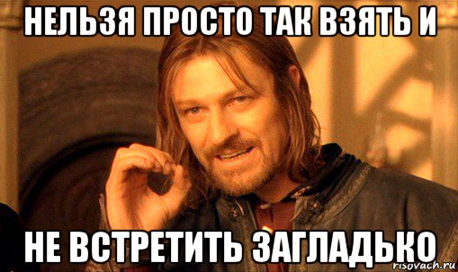 нельзя просто так взять и не встретить загладько, Мем Нельзя просто так взять и (Боромир мем)