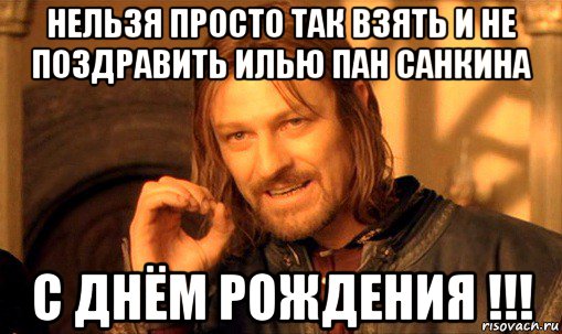 нельзя просто так взять и не поздравить илью пан санкина с днём рождения !!!, Мем Нельзя просто так взять и (Боромир мем)