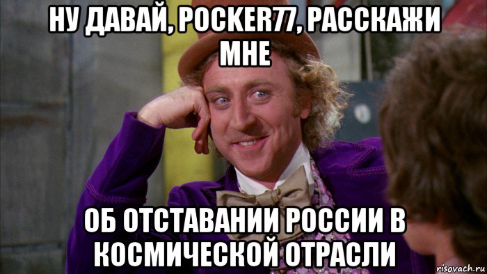 ну давай, pocker77, расскажи мне об отставании россии в космической отрасли, Мем Ну давай расскажи (Вилли Вонка)