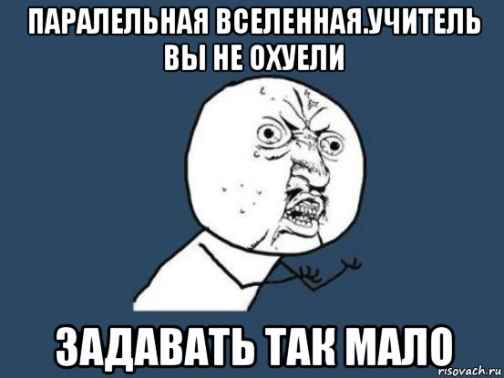 паралельная вселенная.учитель вы не охуели задавать так мало, Мем Ну почему