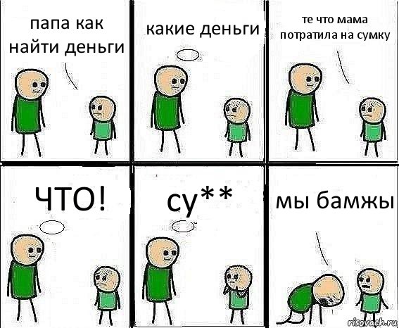 папа как найти деньги какие деньги те что мама потратила на сумку ЧТО! су** мы бамжы