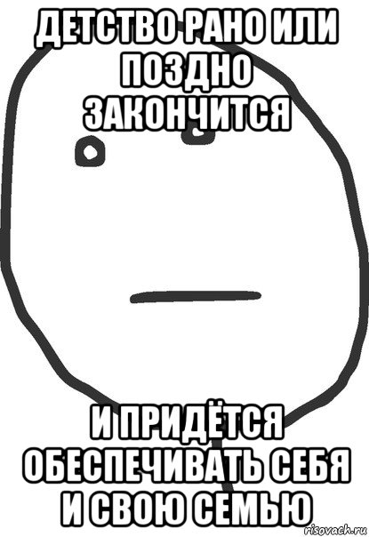 детство рано или поздно закончится и придётся обеспечивать себя и свою семью