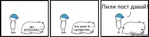 где @OPrA3MyC Кто звал? Я с дежурства.  Пили пост давай!