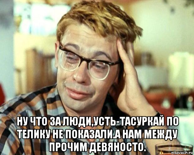  ну что за люди,усть-тасуркай по телику не показали.а нам между прочим девяносто., Мем Шурик (птичку жалко)